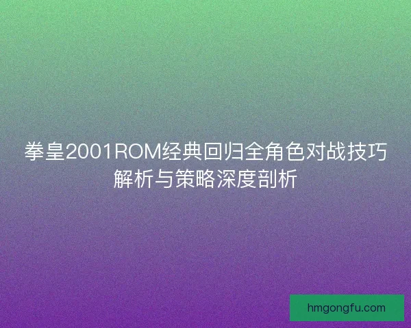 拳皇2001ROM经典回归全角色对战技巧解析与策略深度剖析